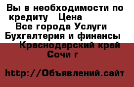 Вы в необходимости по кредиту › Цена ­ 90 000 - Все города Услуги » Бухгалтерия и финансы   . Краснодарский край,Сочи г.